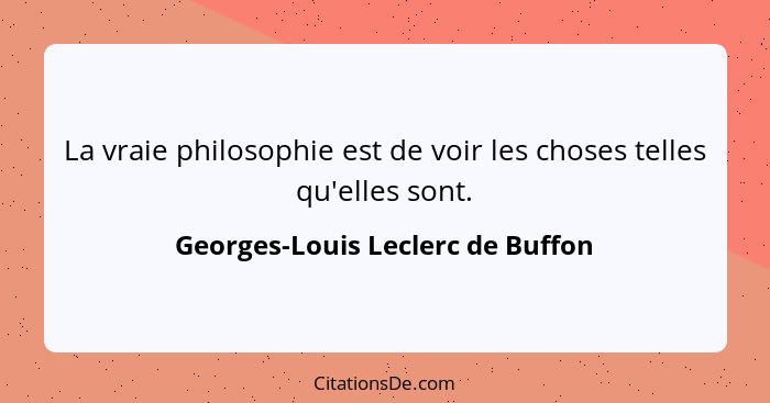 La vraie philosophie est de voir les choses telles qu'elles sont.... - Georges-Louis Leclerc de Buffon