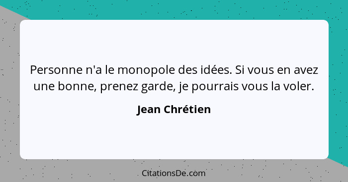 Personne n'a le monopole des idées. Si vous en avez une bonne, prenez garde, je pourrais vous la voler.... - Jean Chrétien