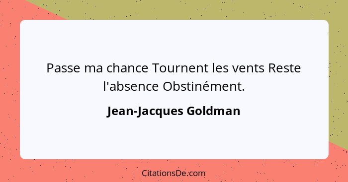 Passe ma chance Tournent les vents Reste l'absence Obstinément.... - Jean-Jacques Goldman