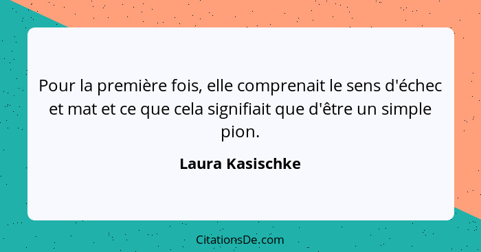 Pour la première fois, elle comprenait le sens d'échec et mat et ce que cela signifiait que d'être un simple pion.... - Laura Kasischke