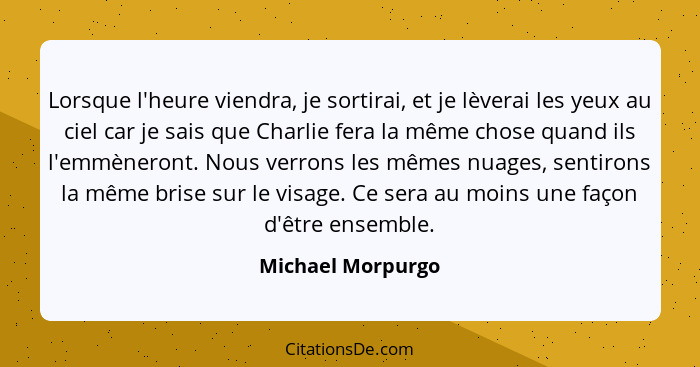 Lorsque l'heure viendra, je sortirai, et je lèverai les yeux au ciel car je sais que Charlie fera la même chose quand ils l'emmèner... - Michael Morpurgo