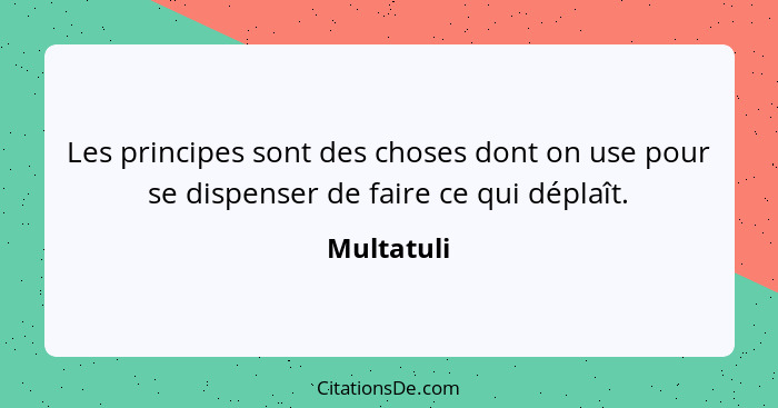 Les principes sont des choses dont on use pour se dispenser de faire ce qui déplaît.... - Multatuli