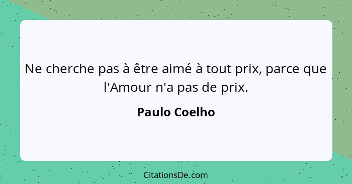 Ne cherche pas à être aimé à tout prix, parce que l'Amour n'a pas de prix.... - Paulo Coelho