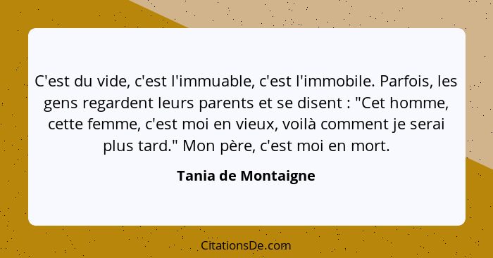 C'est du vide, c'est l'immuable, c'est l'immobile. Parfois, les gens regardent leurs parents et se disent : "Cet homme, cett... - Tania de Montaigne