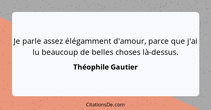 Je parle assez élégamment d'amour, parce que j'ai lu beaucoup de belles choses là-dessus.... - Théophile Gautier