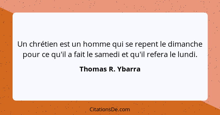 Un chrétien est un homme qui se repent le dimanche pour ce qu'il a fait le samedi et qu'il refera le lundi.... - Thomas R. Ybarra