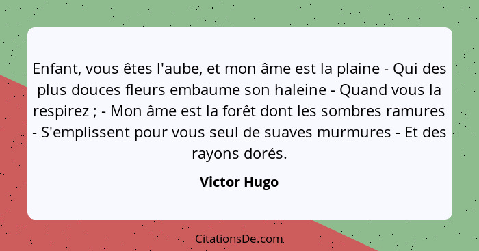 Enfant, vous êtes l'aube, et mon âme est la plaine - Qui des plus douces fleurs embaume son haleine - Quand vous la respirez ; - Mo... - Victor Hugo