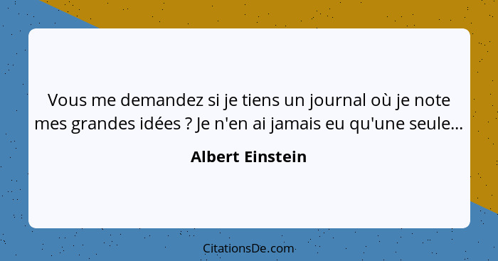 Vous me demandez si je tiens un journal où je note mes grandes idées ? Je n'en ai jamais eu qu'une seule...... - Albert Einstein