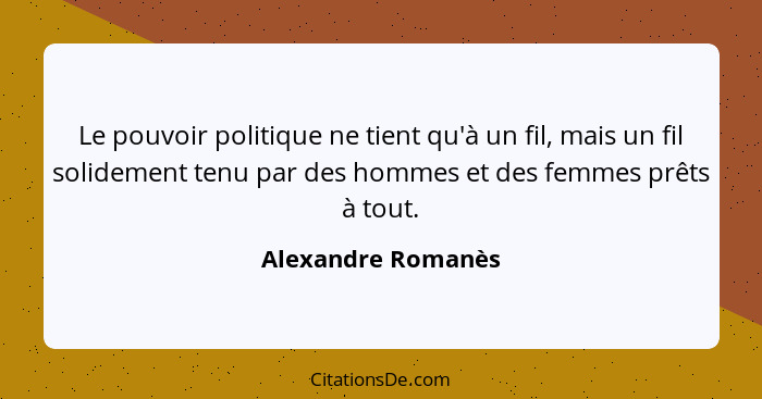 Le pouvoir politique ne tient qu'à un fil, mais un fil solidement tenu par des hommes et des femmes prêts à tout.... - Alexandre Romanès