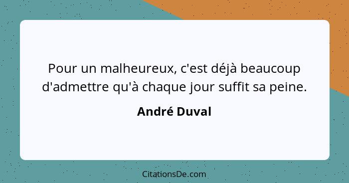 Pour un malheureux, c'est déjà beaucoup d'admettre qu'à chaque jour suffit sa peine.... - André Duval