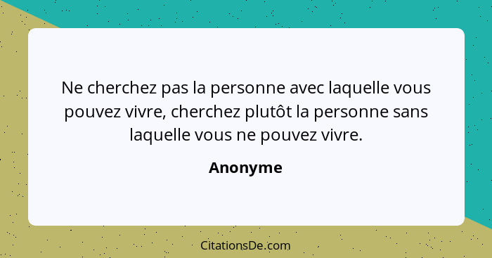 Ne cherchez pas la personne avec laquelle vous pouvez vivre, cherchez plutôt la personne sans laquelle vous ne pouvez vivre.... - Anonyme