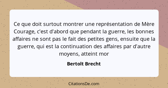 Ce que doit surtout montrer une représentation de Mère Courage, c'est d'abord que pendant la guerre, les bonnes affaires ne sont pas... - Bertolt Brecht