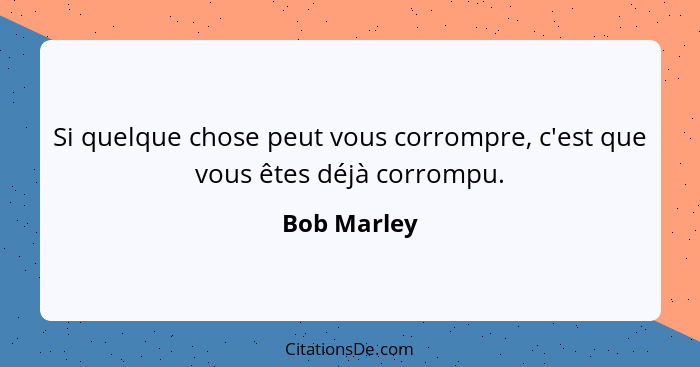 Si quelque chose peut vous corrompre, c'est que vous êtes déjà corrompu.... - Bob Marley