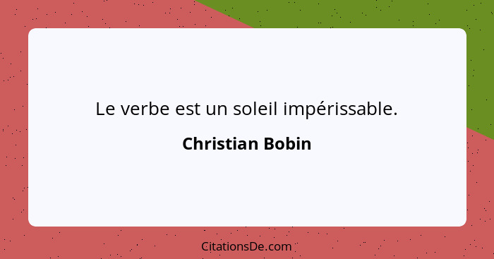 Le verbe est un soleil impérissable.... - Christian Bobin
