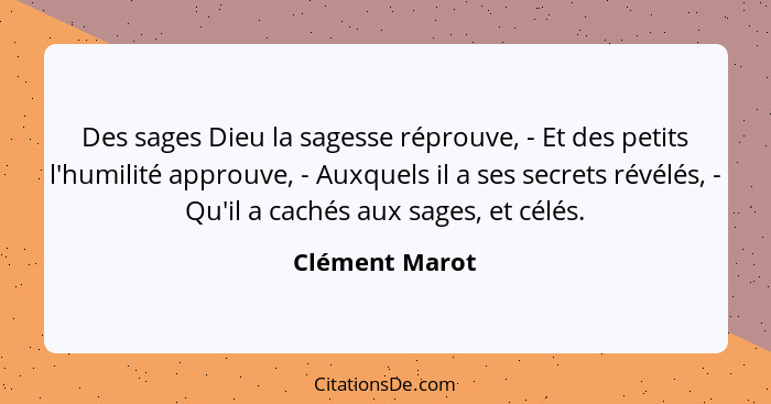 Des sages Dieu la sagesse réprouve, - Et des petits l'humilité approuve, - Auxquels il a ses secrets révélés, - Qu'il a cachés aux sag... - Clément Marot