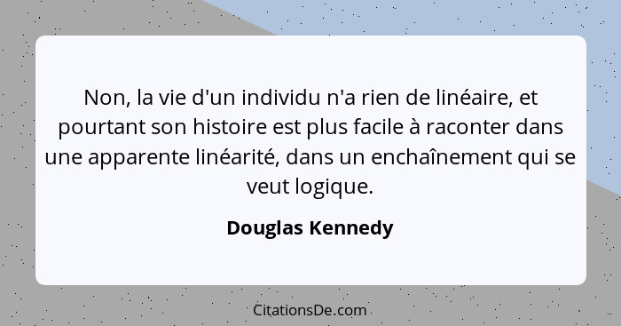 Non, la vie d'un individu n'a rien de linéaire, et pourtant son histoire est plus facile à raconter dans une apparente linéarité, da... - Douglas Kennedy