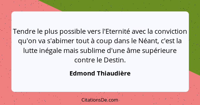 Tendre le plus possible vers l'Eternité avec la conviction qu'on va s'abimer tout à coup dans le Néant, c'est la lutte inégale mai... - Edmond Thiaudière