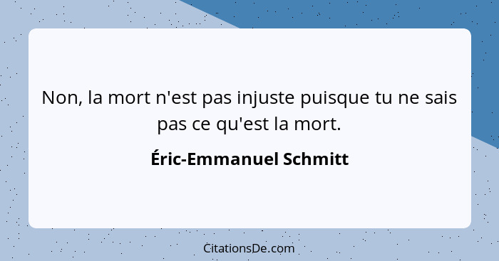 Non, la mort n'est pas injuste puisque tu ne sais pas ce qu'est la mort.... - Éric-Emmanuel Schmitt