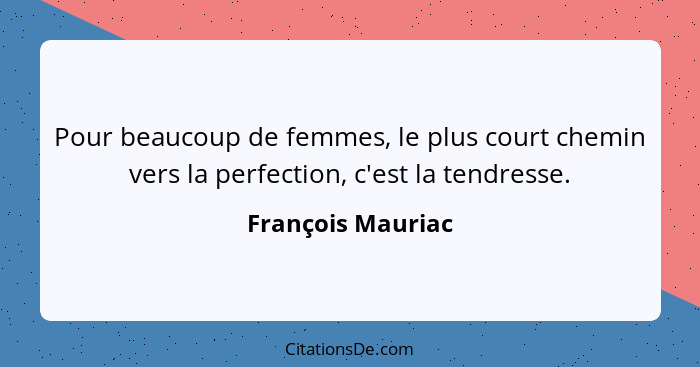 Pour beaucoup de femmes, le plus court chemin vers la perfection, c'est la tendresse.... - François Mauriac