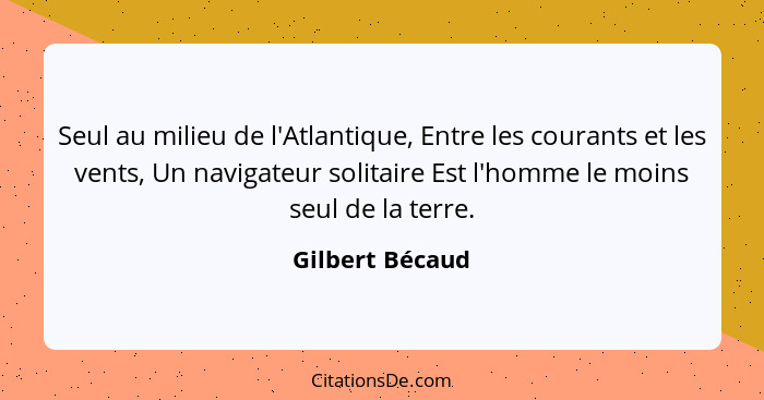 Seul au milieu de l'Atlantique, Entre les courants et les vents, Un navigateur solitaire Est l'homme le moins seul de la terre.... - Gilbert Bécaud