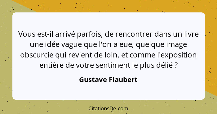 Vous est-il arrivé parfois, de rencontrer dans un livre une idée vague que l'on a eue, quelque image obscurcie qui revient de loin,... - Gustave Flaubert