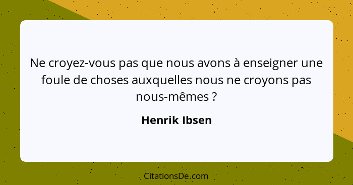 Ne croyez-vous pas que nous avons à enseigner une foule de choses auxquelles nous ne croyons pas nous-mêmes ?... - Henrik Ibsen