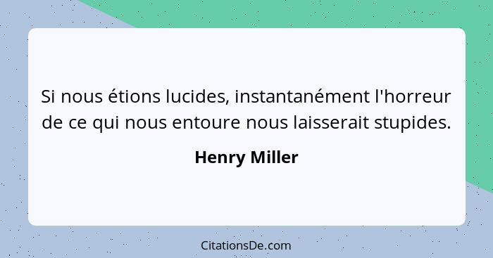 Si nous étions lucides, instantanément l'horreur de ce qui nous entoure nous laisserait stupides.... - Henry Miller