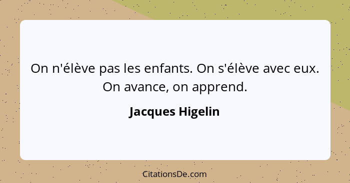 On n'élève pas les enfants. On s'élève avec eux. On avance, on apprend.... - Jacques Higelin