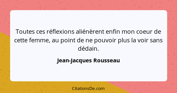 Toutes ces réflexions aliénèrent enfin mon coeur de cette femme, au point de ne pouvoir plus la voir sans dédain.... - Jean-Jacques Rousseau