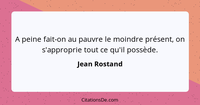 A peine fait-on au pauvre le moindre présent, on s'approprie tout ce qu'il possède.... - Jean Rostand