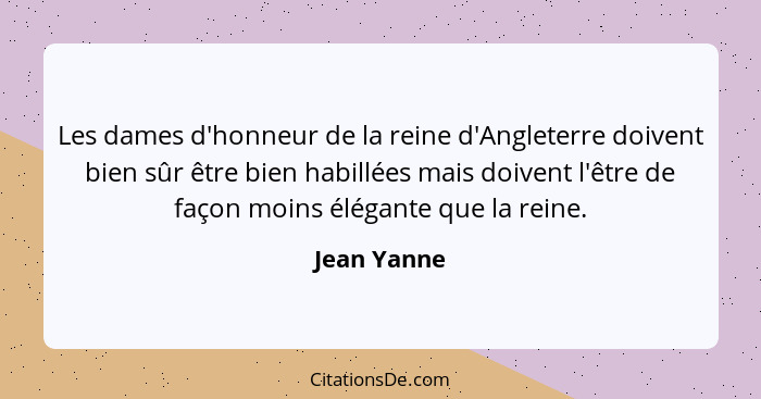 Les dames d'honneur de la reine d'Angleterre doivent bien sûr être bien habillées mais doivent l'être de façon moins élégante que la rein... - Jean Yanne