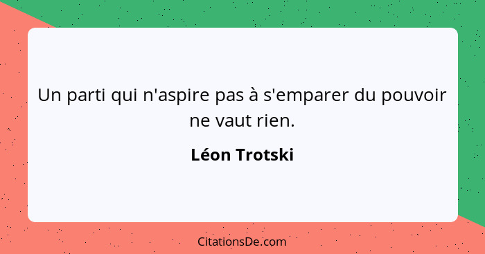 Un parti qui n'aspire pas à s'emparer du pouvoir ne vaut rien.... - Léon Trotski