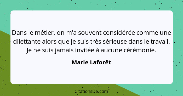 Dans le métier, on m'a souvent considérée comme une dilettante alors que je suis très sérieuse dans le travail. Je ne suis jamais invi... - Marie Laforêt