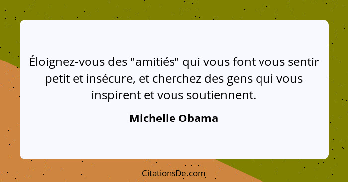 Éloignez-vous des "amitiés" qui vous font vous sentir petit et insécure, et cherchez des gens qui vous inspirent et vous soutiennent.... - Michelle Obama