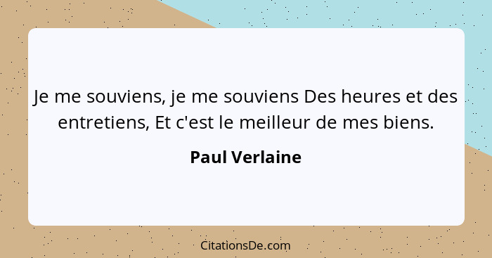 Je me souviens, je me souviens Des heures et des entretiens, Et c'est le meilleur de mes biens.... - Paul Verlaine