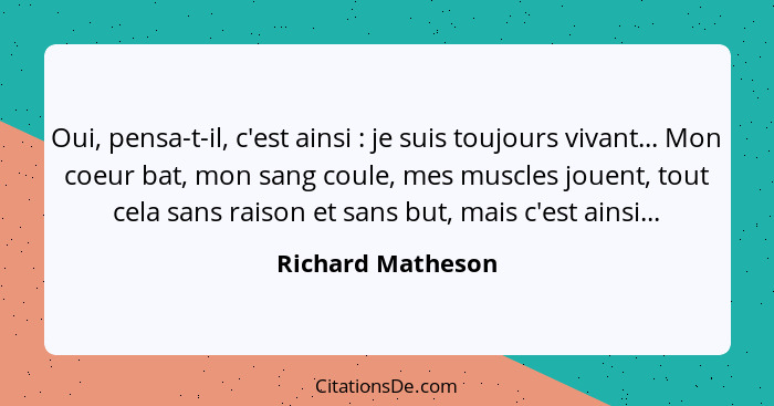 Oui, pensa-t-il, c'est ainsi : je suis toujours vivant... Mon coeur bat, mon sang coule, mes muscles jouent, tout cela sans ra... - Richard Matheson