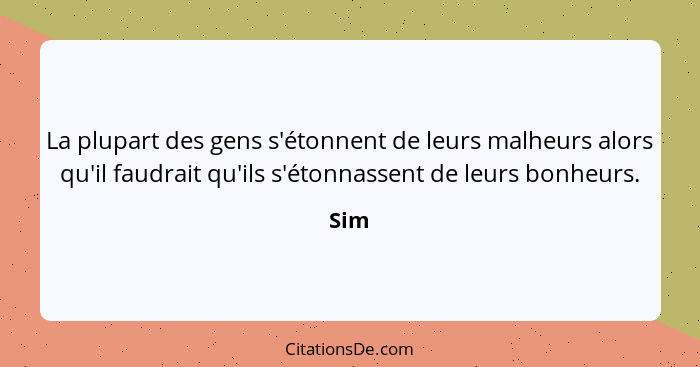 La plupart des gens s'étonnent de leurs malheurs alors qu'il faudrait qu'ils s'étonnassent de leurs bonheurs.... - Sim