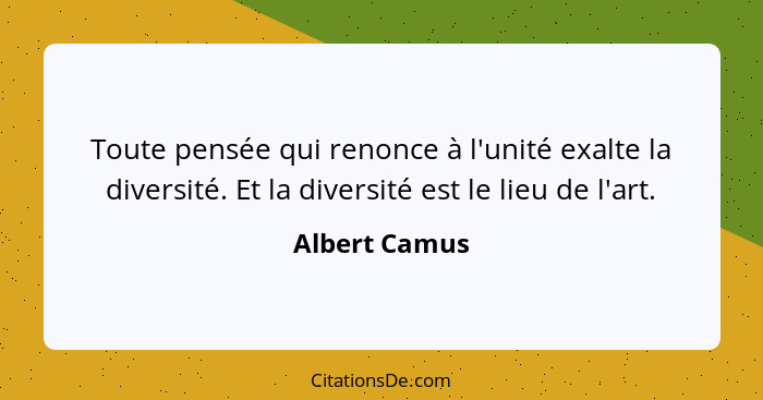 Toute pensée qui renonce à l'unité exalte la diversité. Et la diversité est le lieu de l'art.... - Albert Camus