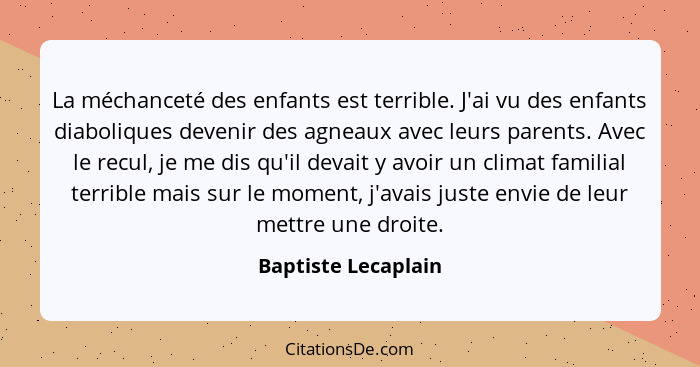 La méchanceté des enfants est terrible. J'ai vu des enfants diaboliques devenir des agneaux avec leurs parents. Avec le recul, je... - Baptiste Lecaplain