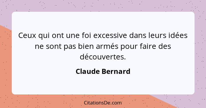 Ceux qui ont une foi excessive dans leurs idées ne sont pas bien armés pour faire des découvertes.... - Claude Bernard