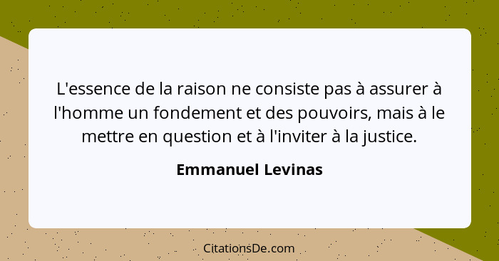 L'essence de la raison ne consiste pas à assurer à l'homme un fondement et des pouvoirs, mais à le mettre en question et à l'invite... - Emmanuel Levinas