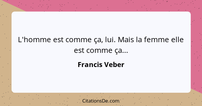 L'homme est comme ça, lui. Mais la femme elle est comme ça...... - Francis Veber