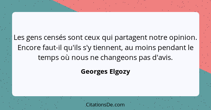 Les gens censés sont ceux qui partagent notre opinion. Encore faut-il qu'ils s'y tiennent, au moins pendant le temps où nous ne chang... - Georges Elgozy