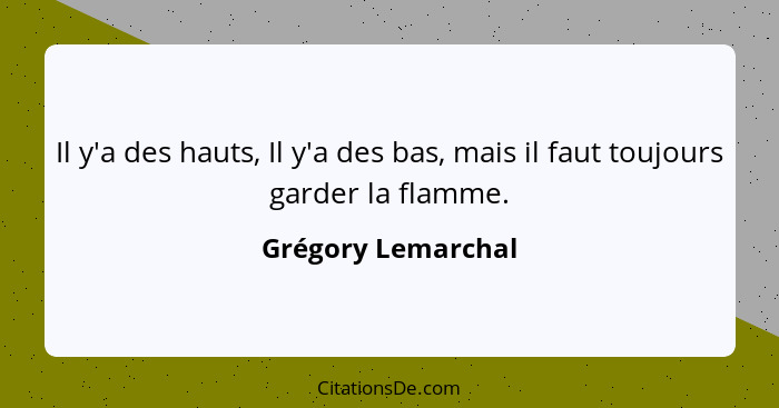 Il y'a des hauts, Il y'a des bas, mais il faut toujours garder la flamme.... - Grégory Lemarchal