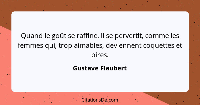 Quand le goût se raffine, il se pervertit, comme les femmes qui, trop aimables, deviennent coquettes et pires.... - Gustave Flaubert