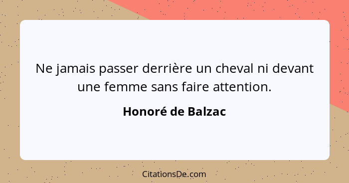 Ne jamais passer derrière un cheval ni devant une femme sans faire attention.... - Honoré de Balzac