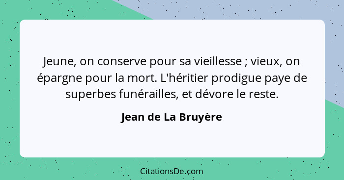 Jeune, on conserve pour sa vieillesse ; vieux, on épargne pour la mort. L'héritier prodigue paye de superbes funérailles, et... - Jean de La Bruyère