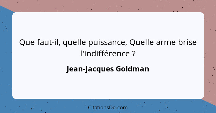 Que faut-il, quelle puissance, Quelle arme brise l'indifférence ?... - Jean-Jacques Goldman