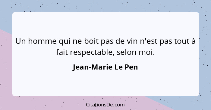 Un homme qui ne boit pas de vin n'est pas tout à fait respectable, selon moi.... - Jean-Marie Le Pen