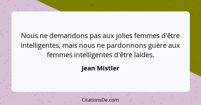 Nous ne demandons pas aux jolies femmes d'être intelligentes, mais nous ne pardonnons guère aux femmes intelligentes d'être laides.... - Jean Mistler